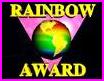 The Rainbow Award is exclusively bestowed upon those Gays, Lesbians, Bisexuals, and Transgenders who have made a contribution to the GLBT Web community through excellence in content, design, creativity, presentation or overall concept of their Web page.